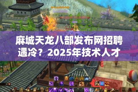 麻城天龙八部发布网招聘遇冷？2025年技术人才争夺战真实复盘