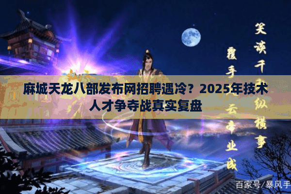 麻城天龙八部发布网招聘遇冷？2025年技术人才争夺战真实复盘