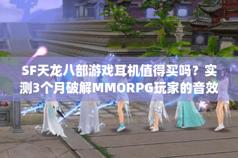 SF天龙八部游戏耳机值得买吗?实测3个月破解MMORPG玩家的音效焦虑 SF天龙八部游戏耳机值得买吗?实测3个月破解MMORPG玩家的音效焦虑