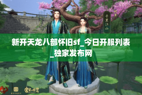 新开天龙八部怀旧sf_今日开服列表_独家发布网