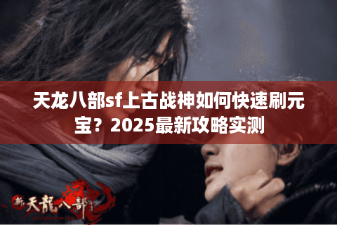 天龙八部sf上古战神如何快速刷元宝？2025最新攻略实测