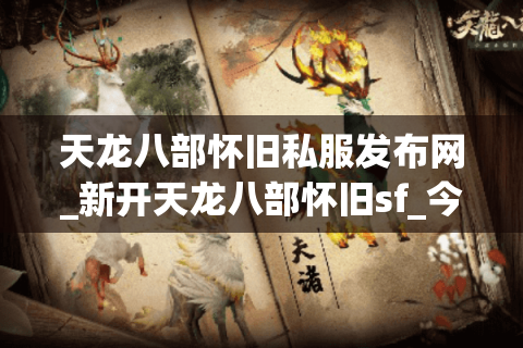 天龙八部怀旧私服发布网_新开天龙八部怀旧sf_今日开服表