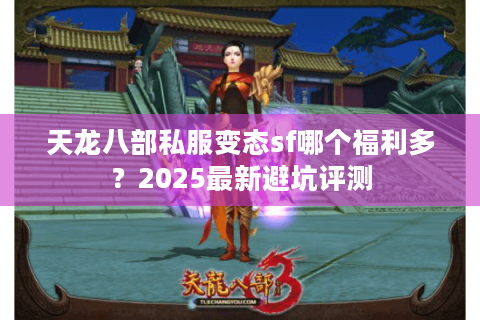 天龙八部私服变态sf哪个福利多？2025最新避坑评测