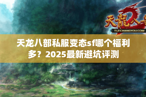 天龙八部私服变态sf哪个福利多？2025最新避坑评测