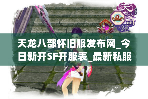 天龙八部怀旧服发布网_今日新开SF开服表_最新私服推荐 天龙八部怀旧服发布网_今日新开SF开服表_最新私服推荐