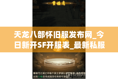 天龙八部怀旧服发布网_今日新开SF开服表_最新私服推荐