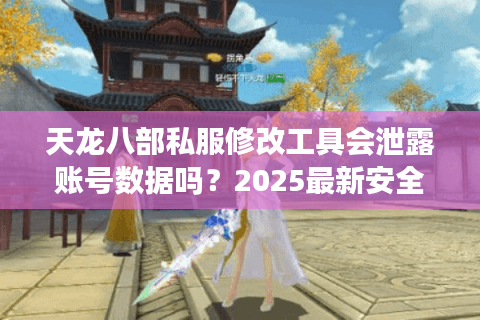 天龙八部私服修改工具会泄露账号数据吗？2025最新安全指南