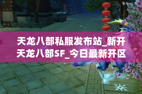 天龙八部私服发布站_新开天龙八部SF_今日最新开区列表