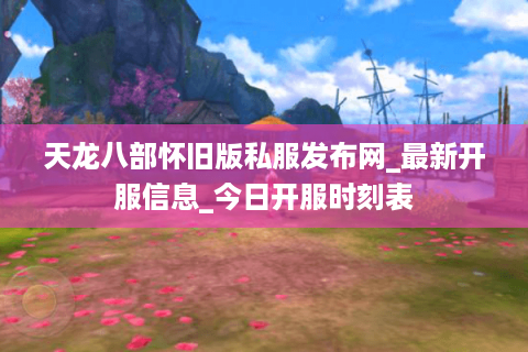 天龙八部怀旧版私服发布网_最新开服信息_今日开服时刻表