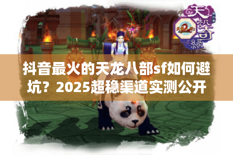抖音最火的天龙八部sf如何避坑？2025超稳渠道实测公开