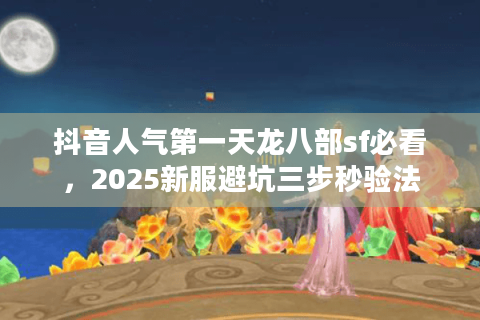 抖音人气第一天龙八部sf必看，2025新服避坑三步秒验法