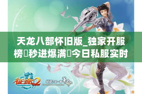 天龙八部怀旧版_独家开服榜▷秒进爆满◁今日私服实时更新区