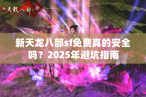 新天龙八部sf免费真的安全吗？2025年避坑指南