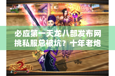 必应第一天龙八部发布网挑私服总被坑？十年老炮儿五步排雷法