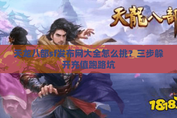 天龙八部sf发布网大全怎么挑？三步躲开充值跑路坑