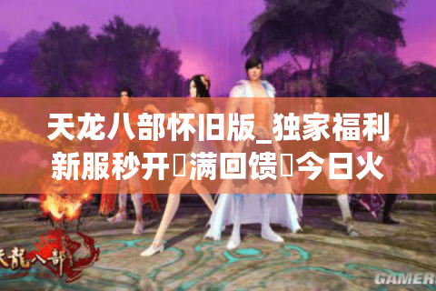 天龙八部怀旧版_独家福利新服秒开▷满回馈◁今日火爆开区实时表