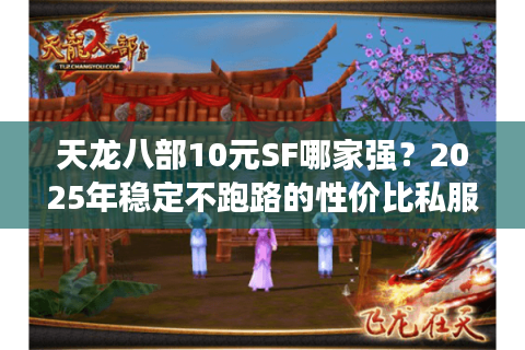 天龙八部10元SF哪家强？2025年稳定不跑路的性价比私服测评
