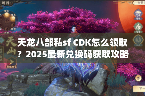 天龙八部私sf CDK怎么领取？2025最新兑换码获取攻略