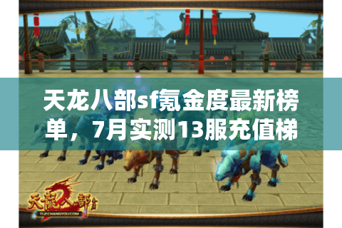 天龙八部sf氪金度最新榜单,7月实测13服充值梯度解密 天龙八部sf氪金度最新榜单,7月实测13服充值梯度解密