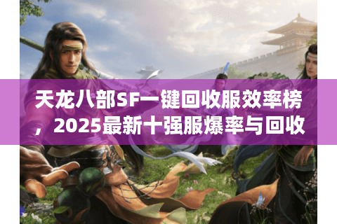 天龙八部SF一键回收服效率榜，2025最新十强服爆率与回收实测对比