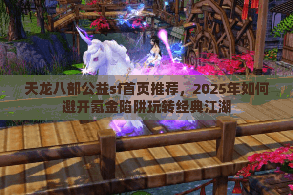 天龙八部公益sf首页推荐，2025年如何避开氪金陷阱玩转经典江湖