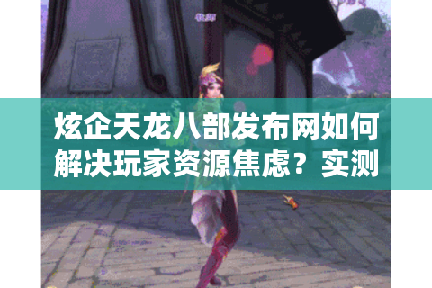 炫企天龙八部发布网如何解决玩家资源焦虑？实测3个月给你答案