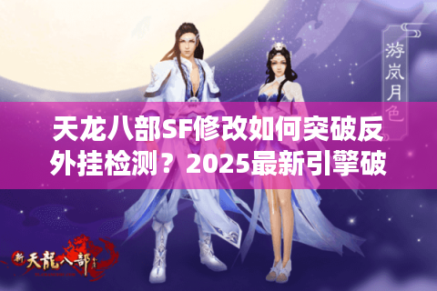 天龙八部SF修改如何突破反外挂检测？2025最新引擎破解技术实测