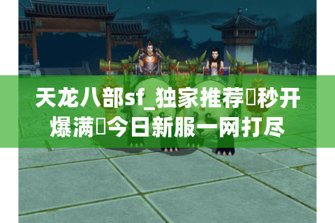 天龙八部sf_独家推荐▷秒开爆满◁今日新服一网打尽 天龙八部sf_独家推荐▷秒开爆满◁今日新服一网打尽