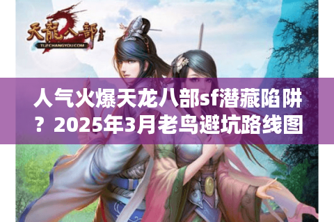 人气火爆天龙八部sf潜藏陷阱?2025年3月老鸟避坑路线图 人气火爆天龙八部sf潜藏陷阱?2025年3月老鸟避坑路线图