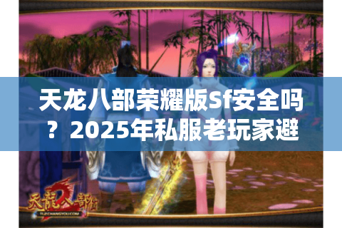 天龙八部荣耀版Sf安全吗？2025年私服老玩家避坑指南
