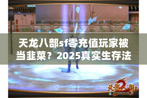 天龙八部sf零充值玩家被当韭菜？2025真实生存法则曝光