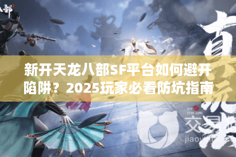 新开天龙八部SF平台如何避开陷阱？2025玩家必看防坑指南