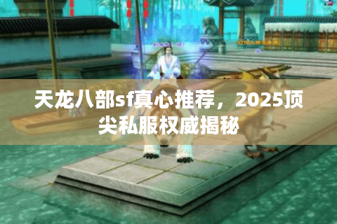 天龙八部sf真心推荐，2025顶尖私服权威揭秘