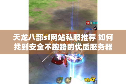 天龙八部sf网站私服推荐 如何找到安全不跑路的优质服务器？