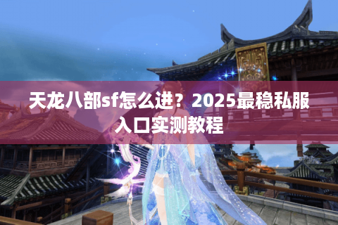 天龙八部sf怎么进？2025最稳私服入口实测教程
