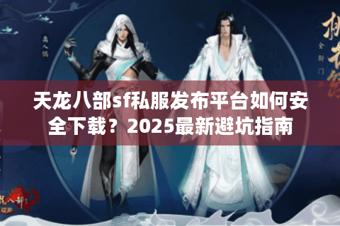 天龙八部sf私服发布平台如何安全下载？2025最新避坑指南