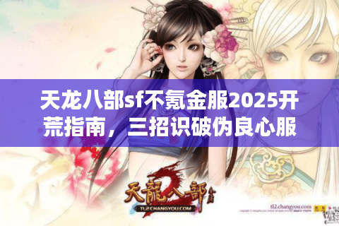 天龙八部sf不氪金服2025开荒指南,三招识破伪良心服 天龙八部sf不氪金服2025开荒指南,三招识破伪良心服
