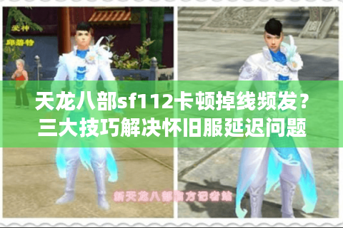 天龙八部sf112卡顿掉线频发？三大技巧解决怀旧服延迟问题