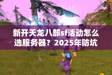 新开天龙八部sf活动怎么选服务器？2025年防坑指南