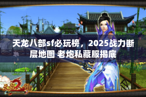 天龙八部sf必玩榜，2025战力断层地图 老炮私藏服揭底