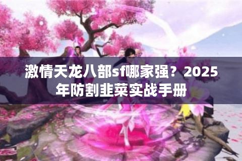激情天龙八部sf哪家强?2025年防割韭菜实战手册 激情天龙八部sf哪家强?2025年防割韭菜实战手册