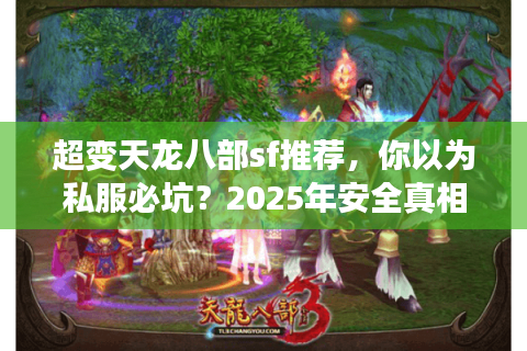 超变天龙八部sf推荐，你以为私服必坑？2025年安全真相大揭秘