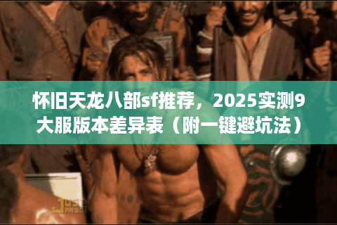 怀旧天龙八部sf推荐,2025实测9大服版本差异表(附一键避坑法) 怀旧天龙八部sf推荐,2025实测9大服版本差异表(附一键避坑法)