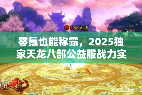 零氪也能称霸，2025独家天龙八部公益服战力实测推荐