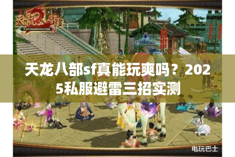 天龙八部sf真能玩爽吗?2025私服避雷三招实测 天龙八部sf真能玩爽吗?2025私服避雷三招实测