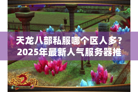 天龙八部私服哪个区人多？2025年最新人气服务器推荐