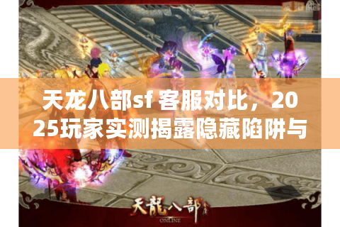 天龙八部sf 客服对比，2025玩家实测揭露隐藏陷阱与最优选择！
