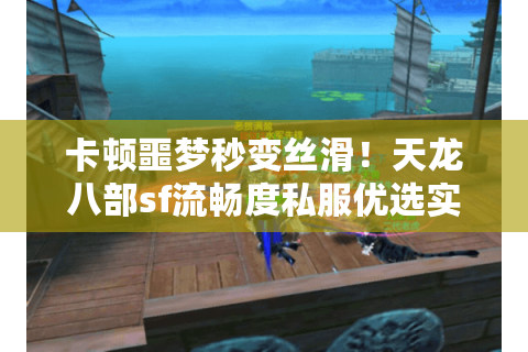 卡顿噩梦秒变丝滑！天龙八部sf流畅度私服优选实战