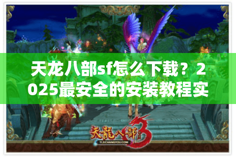 天龙八部sf怎么下载？2025最安全的安装教程实测