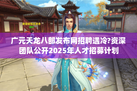 广元天龙八部发布网招聘遇冷?资深团队公开2025年人才招募计划